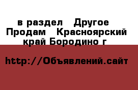  в раздел : Другое » Продам . Красноярский край,Бородино г.